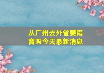 从广州去外省要隔离吗今天最新消息