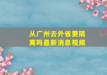 从广州去外省要隔离吗最新消息视频