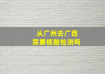 从广州去广西需要核酸检测吗