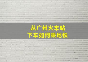 从广州火车站下车如何乘地铁