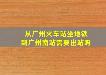 从广州火车站坐地铁到广州南站需要出站吗