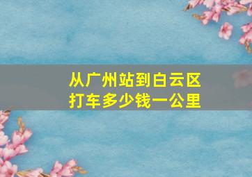 从广州站到白云区打车多少钱一公里