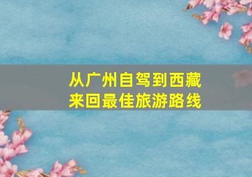 从广州自驾到西藏来回最佳旅游路线