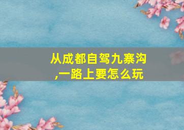 从成都自驾九寨沟,一路上要怎么玩