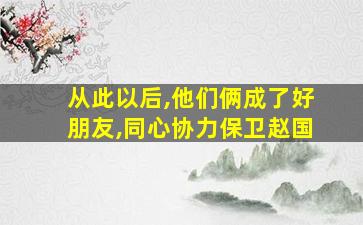 从此以后,他们俩成了好朋友,同心协力保卫赵国