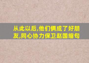 从此以后,他们俩成了好朋友,同心协力保卫赵国缩句