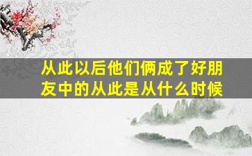 从此以后他们俩成了好朋友中的从此是从什么时候