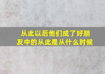 从此以后他们成了好朋友中的从此是从什么时候