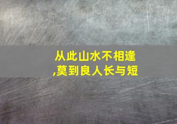 从此山水不相逢,莫到良人长与短