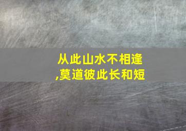 从此山水不相逢,莫道彼此长和短