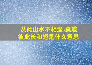 从此山水不相逢,莫道彼此长和短是什么意思