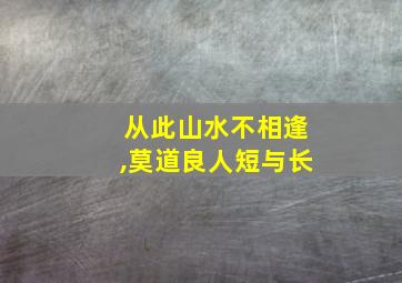 从此山水不相逢,莫道良人短与长