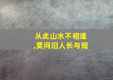 从此山水不相逢,莫问旧人长与短