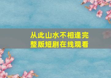 从此山水不相逢完整版短剧在线观看