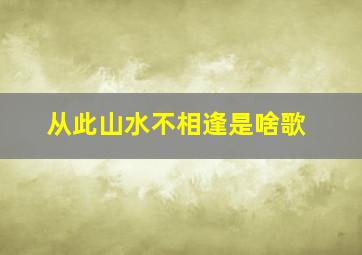 从此山水不相逢是啥歌