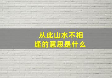 从此山水不相逢的意思是什么