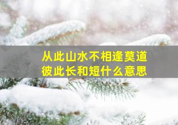 从此山水不相逢莫道彼此长和短什么意思