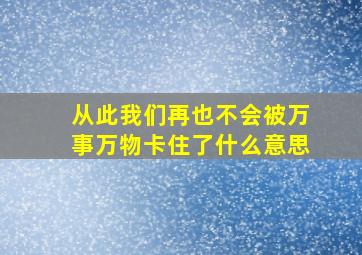 从此我们再也不会被万事万物卡住了什么意思