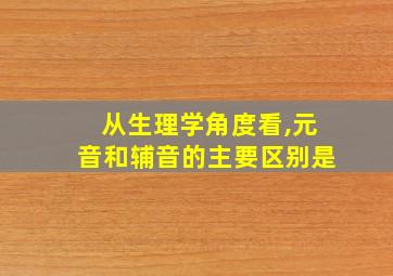 从生理学角度看,元音和辅音的主要区别是