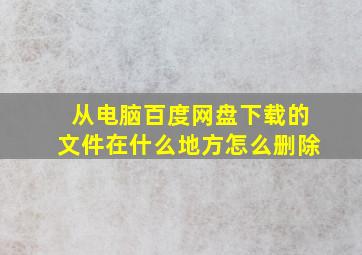 从电脑百度网盘下载的文件在什么地方怎么删除