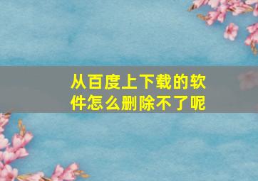 从百度上下载的软件怎么删除不了呢