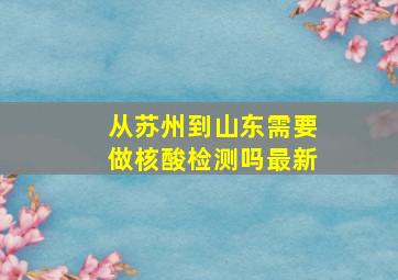 从苏州到山东需要做核酸检测吗最新