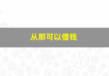 从那可以借钱