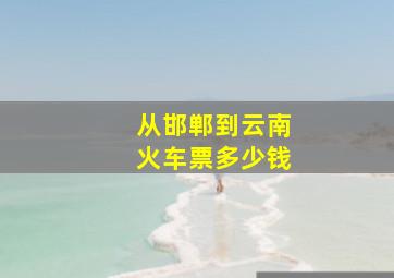 从邯郸到云南火车票多少钱