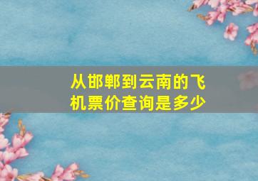 从邯郸到云南的飞机票价查询是多少