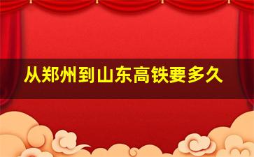 从郑州到山东高铁要多久