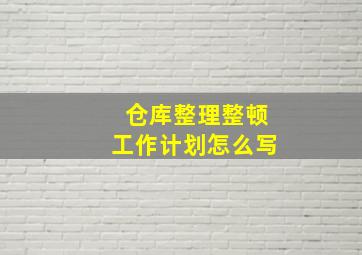 仓库整理整顿工作计划怎么写