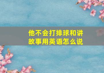 他不会打排球和讲故事用英语怎么说