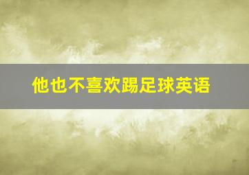 他也不喜欢踢足球英语