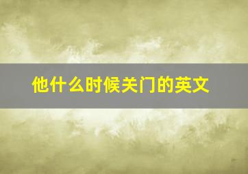 他什么时候关门的英文