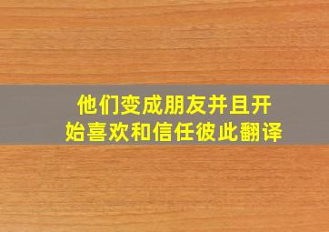 他们变成朋友并且开始喜欢和信任彼此翻译