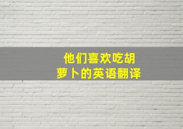 他们喜欢吃胡萝卜的英语翻译