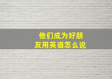 他们成为好朋友用英语怎么说