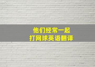 他们经常一起打网球英语翻译