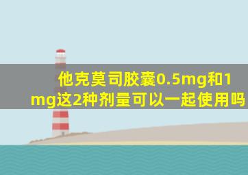 他克莫司胶囊0.5mg和1mg这2种剂量可以一起使用吗