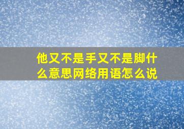 他又不是手又不是脚什么意思网络用语怎么说