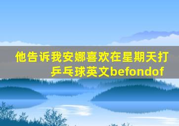 他告诉我安娜喜欢在星期天打乒乓球英文befondof