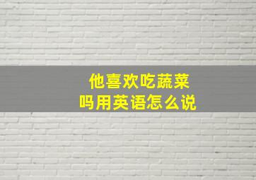 他喜欢吃蔬菜吗用英语怎么说