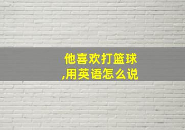 他喜欢打篮球,用英语怎么说