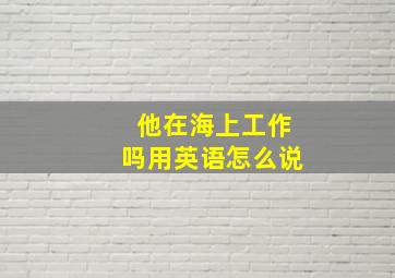 他在海上工作吗用英语怎么说