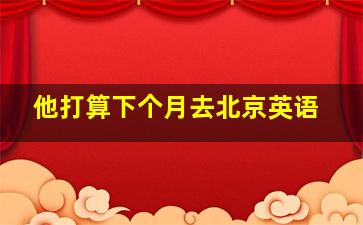 他打算下个月去北京英语