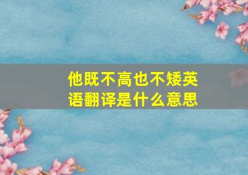 他既不高也不矮英语翻译是什么意思