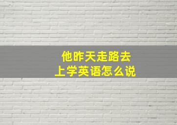 他昨天走路去上学英语怎么说