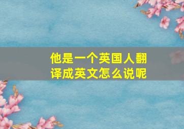 他是一个英国人翻译成英文怎么说呢