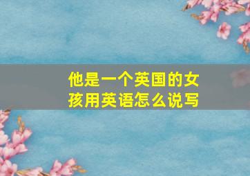 他是一个英国的女孩用英语怎么说写