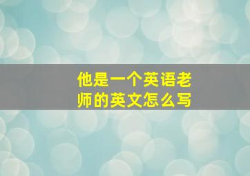 他是一个英语老师的英文怎么写